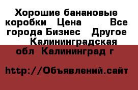 Хорошие банановые коробки › Цена ­ 22 - Все города Бизнес » Другое   . Калининградская обл.,Калининград г.